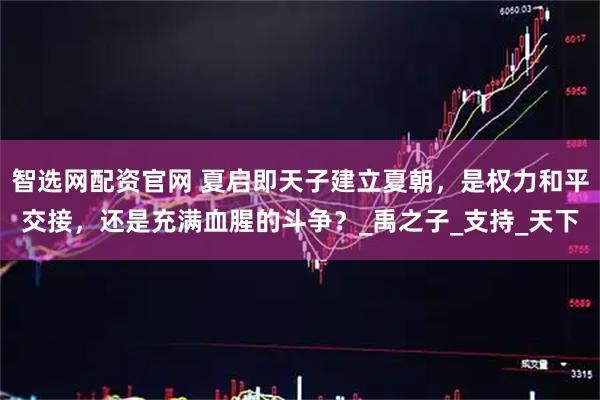 智选网配资官网 夏启即天子建立夏朝，是权力和平交接，还是充满血腥的斗争？_禹之子_支持_天下