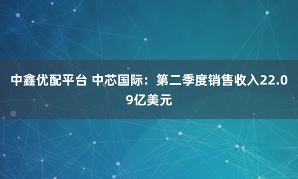 中鑫优配平台 中芯国际：第二季度销售收入22.09亿美元