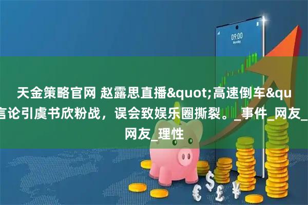 天金策略官网 赵露思直播"高速倒车"言论引虞书欣粉战，误会致娱乐圈撕裂。_事件_网友_理性