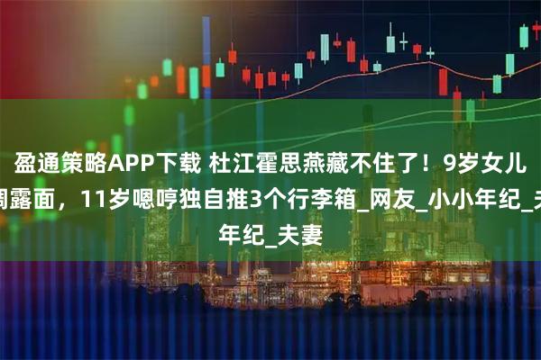 盈通策略APP下载 杜江霍思燕藏不住了！9岁女儿高调露面，11岁嗯哼独自推3个行李箱_网友_小小年纪_夫妻