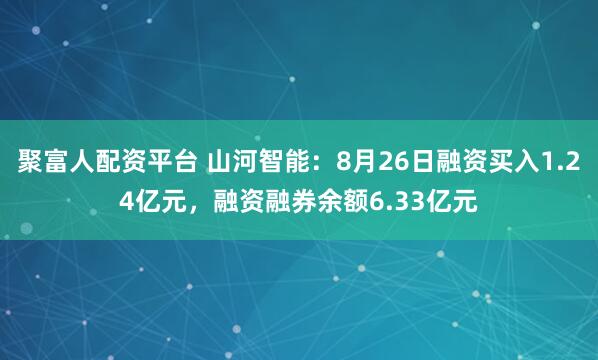 聚富人配资平台 山河智能：8月26日融资买入1.24亿元，融资融券余额6.33亿元