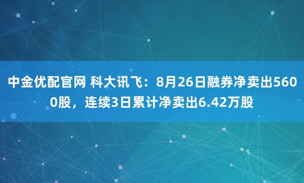 中金优配官网 科大讯飞：8月26日融券净卖出5600股，连续3日累计净卖出6.42万股