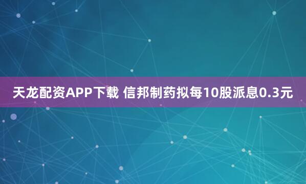 天龙配资APP下载 信邦制药拟每10股派息0.3元