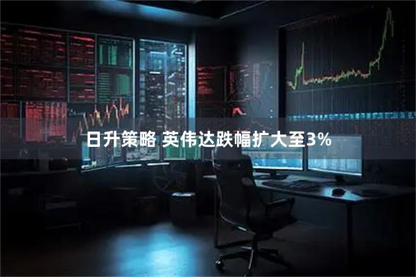 日升策略 英伟达跌幅扩大至3%