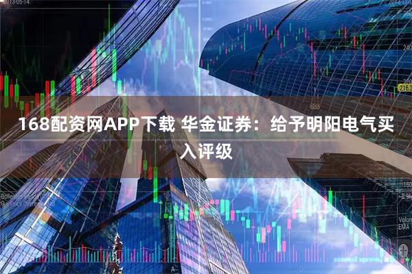 168配资网APP下载 华金证券：给予明阳电气买入评级
