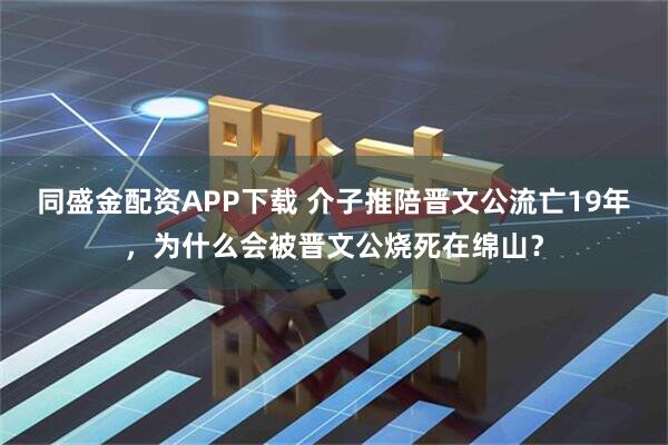 同盛金配资APP下载 介子推陪晋文公流亡19年，为什么会被晋文公烧死在绵山？