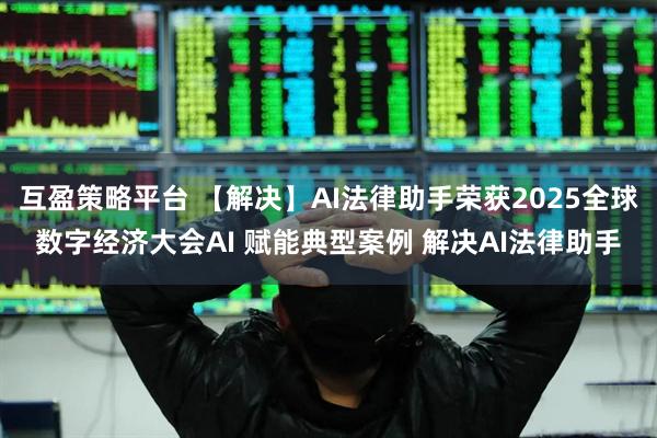 互盈策略平台 【解决】AI法律助手荣获2025全球数字经济大会AI 赋能典型案例 解决AI法律助手