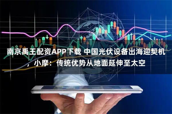 南京禹王配资APP下载 中国光伏设备出海迎契机，小摩：传统优势从地面延伸至太空
