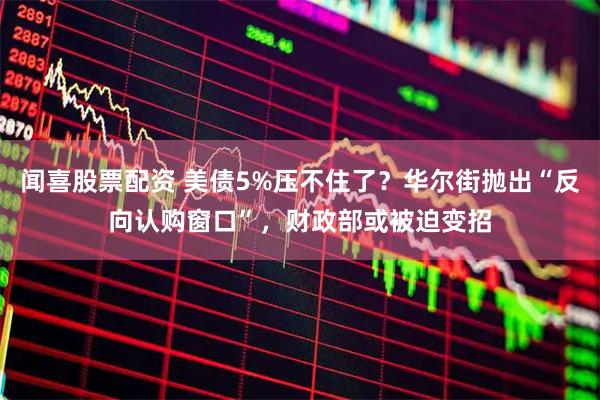 闻喜股票配资 美债5%压不住了？华尔街抛出“反向认购窗口”，财政部或被迫变招